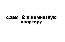 сдам  2-х комнатную квартиру